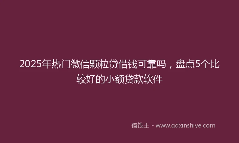 2025年热门微信颗粒贷借钱可靠吗，盘点5个比较好的小额贷款软件