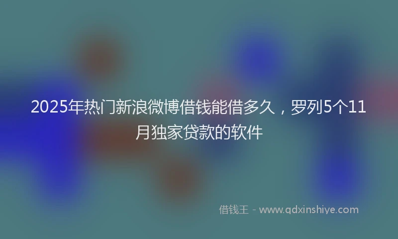 2025年热门新浪微博借钱能借多久，罗列5个11月独家贷款的软件