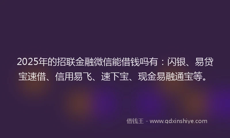 2025年的招联金融微信能借钱吗有：闪银、易贷宝速借、信用易飞、速下宝、现金易融通宝等。