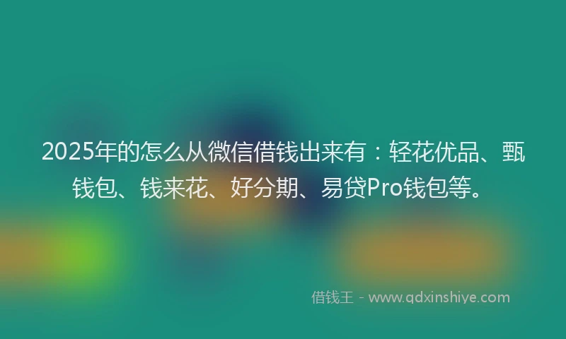 2025年的怎么从微信借钱出来有：轻花优品、甄钱包、钱来花、好分期、易贷Pro钱包等。