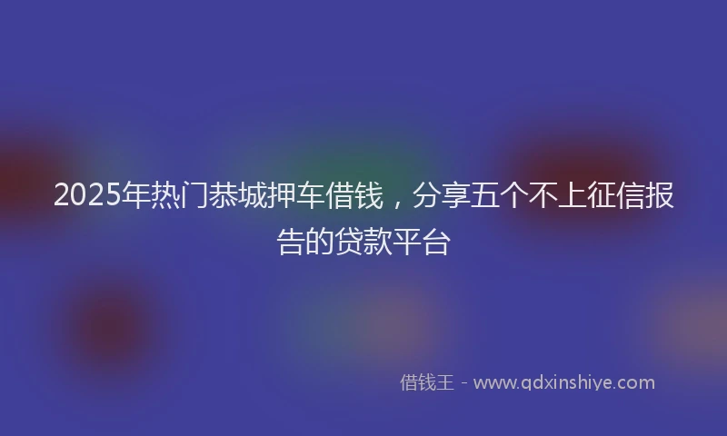 2025年热门恭城押车借钱，分享五个不上征信报告的贷款平台