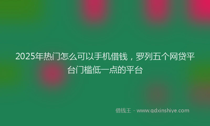 2025年热门怎么可以手机借钱，罗列五个网贷平台门槛低一点的平台
