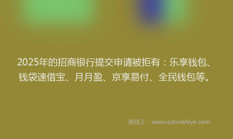 2025年的招商银行提交申请被拒有：乐享钱包、钱袋速借宝、月月盈、京享易付、全民钱包等。