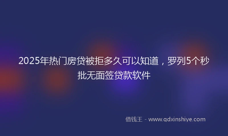 2025年热门房贷被拒多久可以知道，罗列5个秒批无面签贷款软件