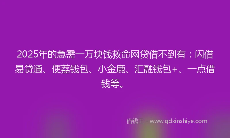 2025年的急需一万块钱救命网贷借不到有：闪借易贷通、便荔钱包、小金鹿、汇融钱包+、一点借钱等。