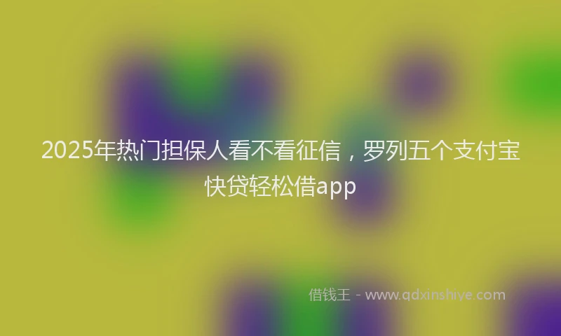 2025年热门担保人看不看征信，罗列五个支付宝快贷轻松借app