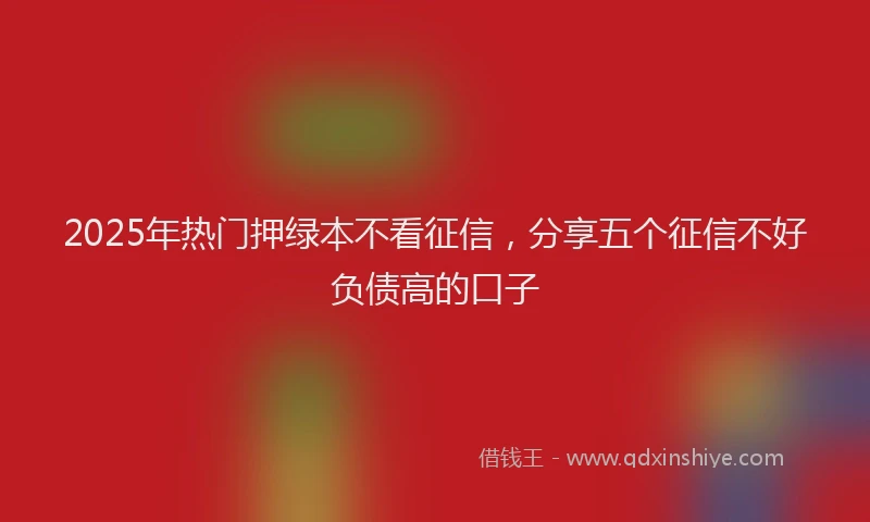2025年热门押绿本不看征信，分享五个征信不好负债高的口子