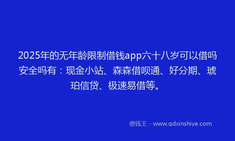2025年的无年龄限制借钱app六十八岁可以借吗安全吗有：现金小站、森森借呗通、好分期、琥珀信贷、极速易借等。