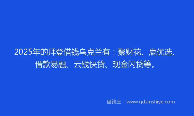 2025年的拜登借钱乌克兰有：聚财花、鹿优选、借款易融、云钱快贷、现金闪贷等。