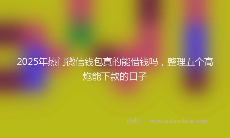 2025年热门微信钱包真的能借钱吗，整理五个高炮能下款的口子