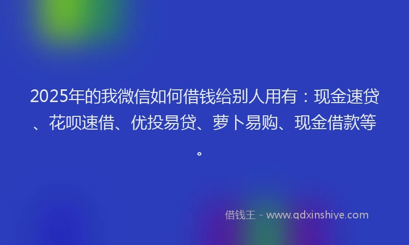 2025年的我微信如何借钱给别人用有：现金速贷、花呗速借、优投易贷、萝卜易购、现金借款等。