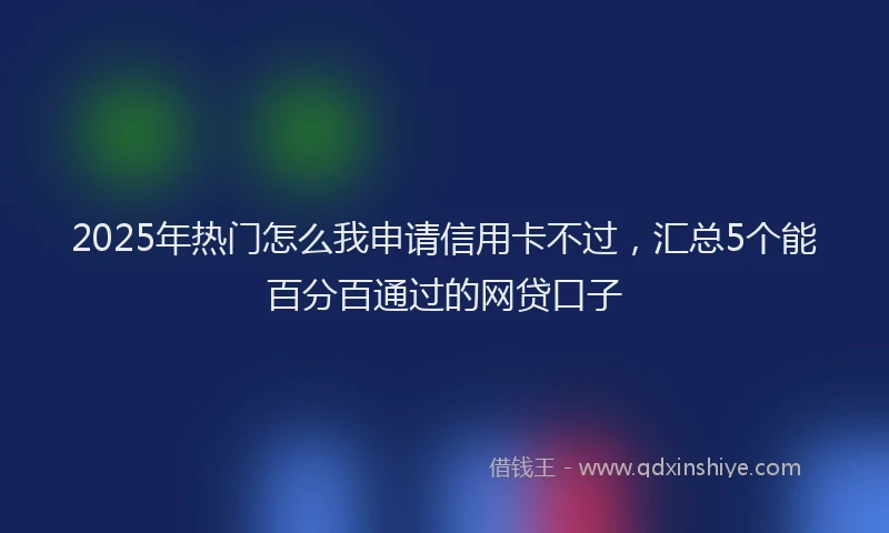 2025年热门怎么我申请信用卡不过，汇总5个能百分百通过的网贷口子