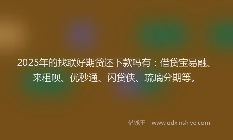 2025年的找联好期贷还下款吗有：借贷宝易融、来租呗、优秒通、闪贷侠、琉璃分期等。