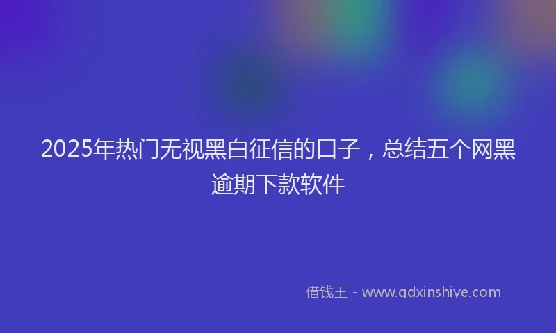 2025年热门无视黑白征信的口子，总结五个网黑逾期下款软件