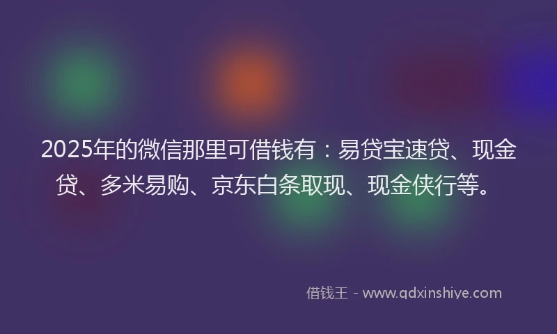 2025年的微信那里可借钱有：易贷宝速贷、现金贷、多米易购、京东白条取现、现金侠行等。