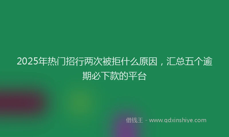 2025年热门招行两次被拒什么原因，汇总五个逾期必下款的平台