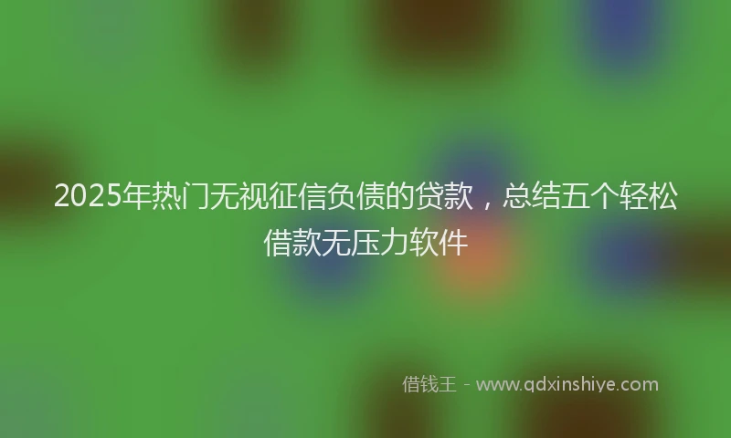 2025年热门无视征信负债的贷款，总结五个轻松借款无压力软件