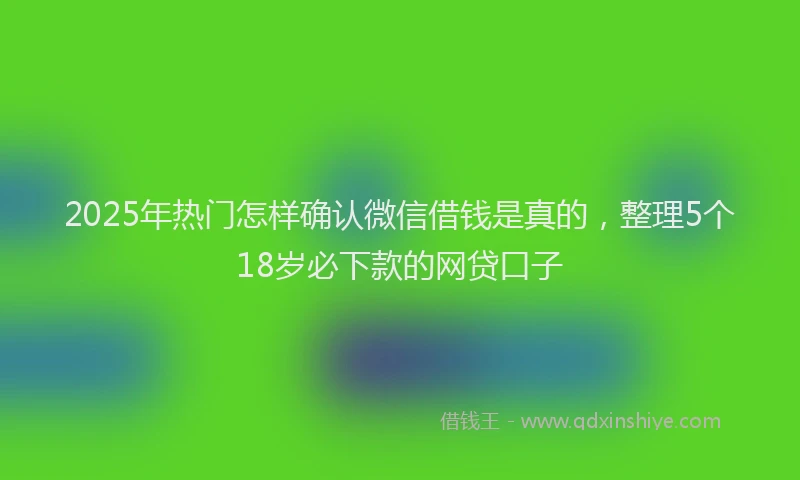 2025年热门怎样确认微信借钱是真的，整理5个18岁必下款的网贷口子