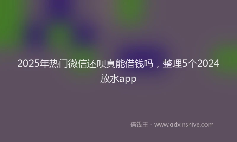 2025年热门微信还呗真能借钱吗，整理5个2024放水app