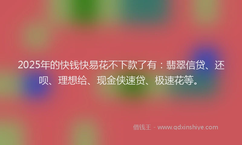 2025年的快钱快易花不下款了有：翡翠信贷、还呗、理想给、现金侠速贷、极速花等。