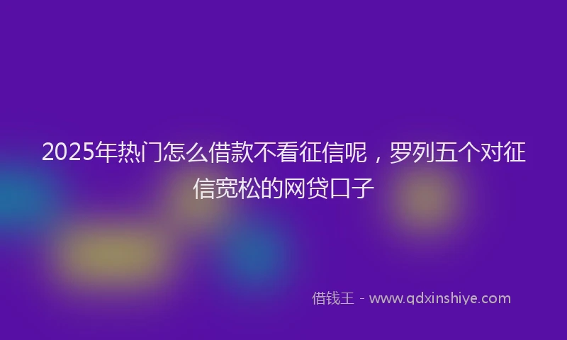2025年热门怎么借款不看征信呢，罗列五个对征信宽松的网贷口子