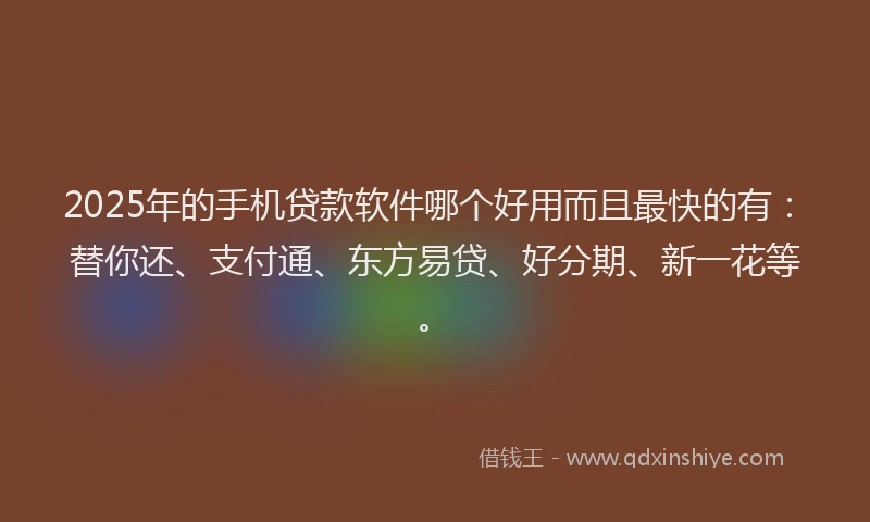 2025年的手机贷款软件哪个好用而且最快的有：替你还、支付通、东方易贷、好分期、新一花等。