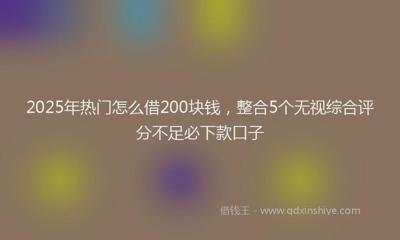 2025年热门怎么借200块钱，整合5个无视综合评分不足必下款口子