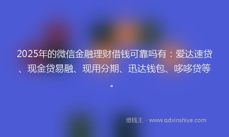 2025年的微信金融理财借钱可靠吗有：爱达速贷、现金贷易融、现用分期、迅达钱包、哆哆贷等。