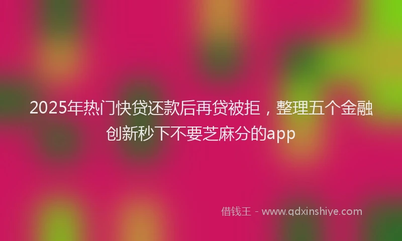 2025年热门快贷还款后再贷被拒，整理五个金融创新秒下不要芝麻分的app