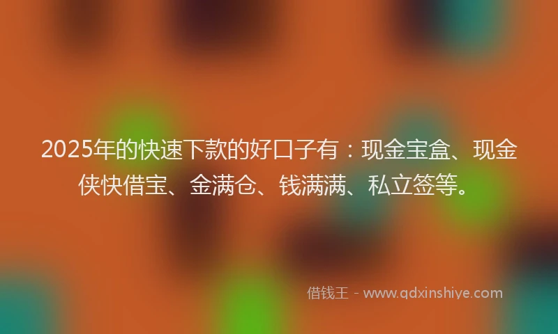 2025年的快速下款的好口子有：现金宝盒、现金侠快借宝、金满仓、钱满满、私立签等。