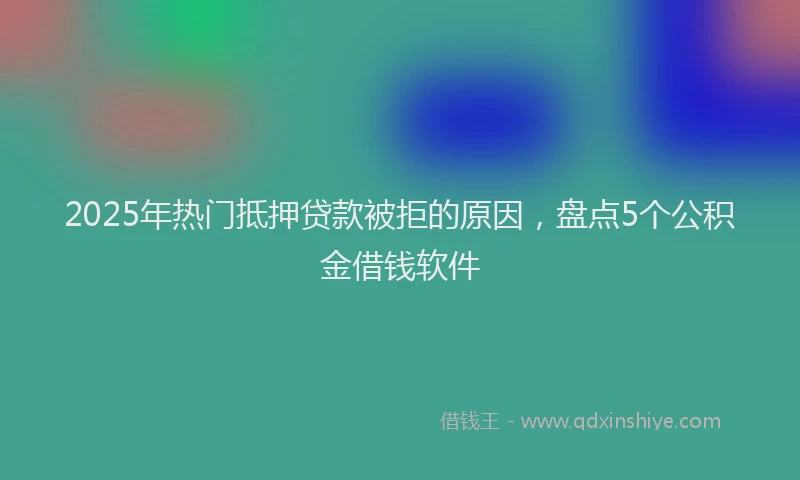 2025年热门抵押贷款被拒的原因，盘点5个公积金借钱软件