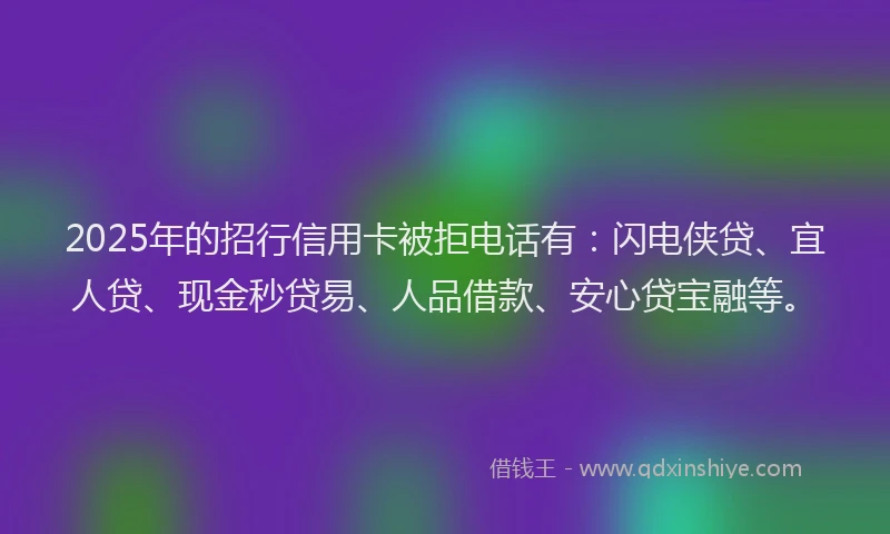 2025年的招行信用卡被拒电话有：闪电侠贷、宜人贷、现金秒贷易、人品借款、安心贷宝融等。