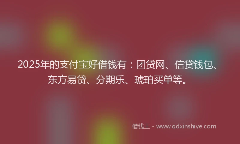 2025年的支付宝好借钱有：团贷网、信贷钱包、东方易贷、分期乐、琥珀买单等。