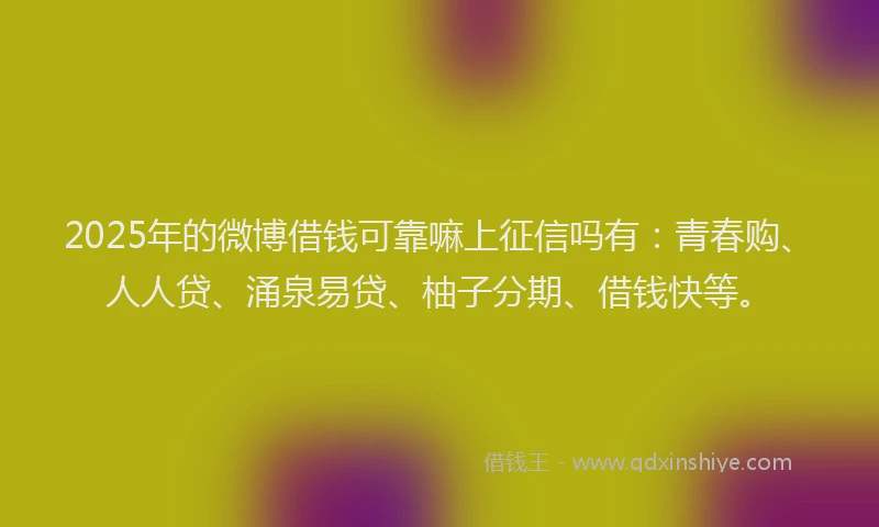 2025年的微博借钱可靠嘛上征信吗有：青春购、人人贷、涌泉易贷、柚子分期、借钱快等。