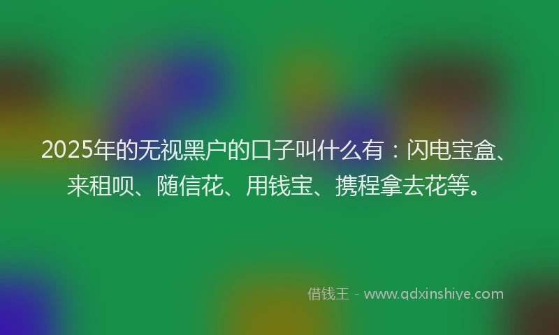 2025年的无视黑户的口子叫什么有：闪电宝盒、来租呗、随信花、用钱宝、携程拿去花等。