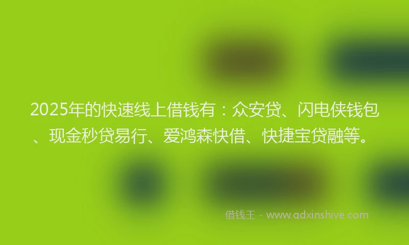 2025年的快速线上借钱有：众安贷、闪电侠钱包、现金秒贷易行、爱鸿森快借、快捷宝贷融等。