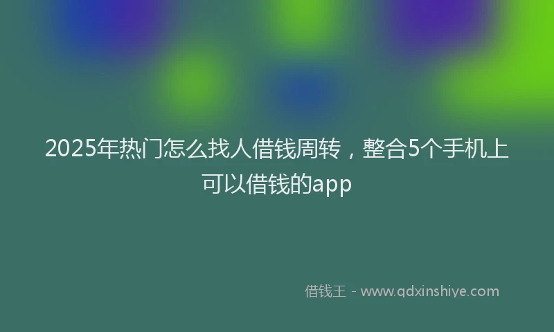 2025年热门怎么找人借钱周转，整合5个手机上可以借钱的app