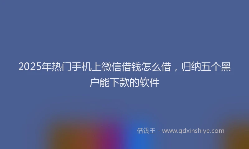 2025年热门手机上微信借钱怎么借，归纳五个黑户能下款的软件