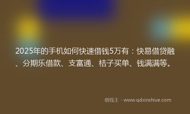 2025年的手机如何快速借钱5万有：快易借贷融、分期乐借款、支富通、桔子买单、钱满满等。