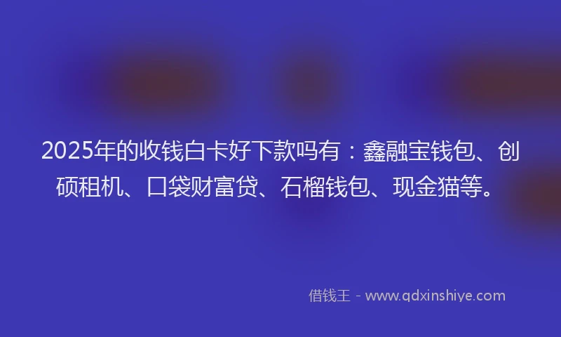 2025年的收钱白卡好下款吗有：鑫融宝钱包、创硕租机、口袋财富贷、石榴钱包、现金猫等。