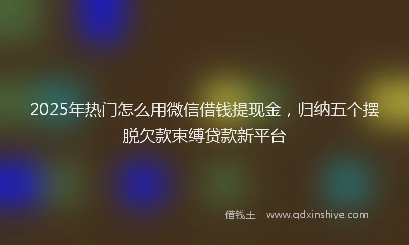 2025年热门怎么用微信借钱提现金，归纳五个摆脱欠款束缚贷款新平台
