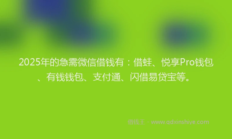 2025年的急需微信借钱有：借蛙、悦享Pro钱包、有钱钱包、支付通、闪借易贷宝等。