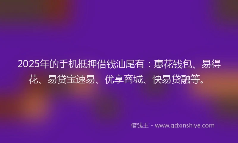 2025年的手机抵押借钱汕尾有：惠花钱包、易得花、易贷宝速易、优享商城、快易贷融等。