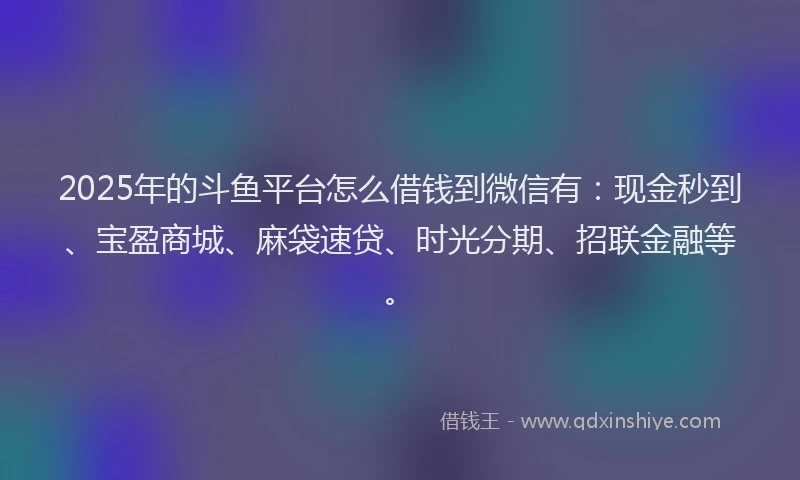 2025年的斗鱼平台怎么借钱到微信有：现金秒到、宝盈商城、麻袋速贷、时光分期、招联金融等。