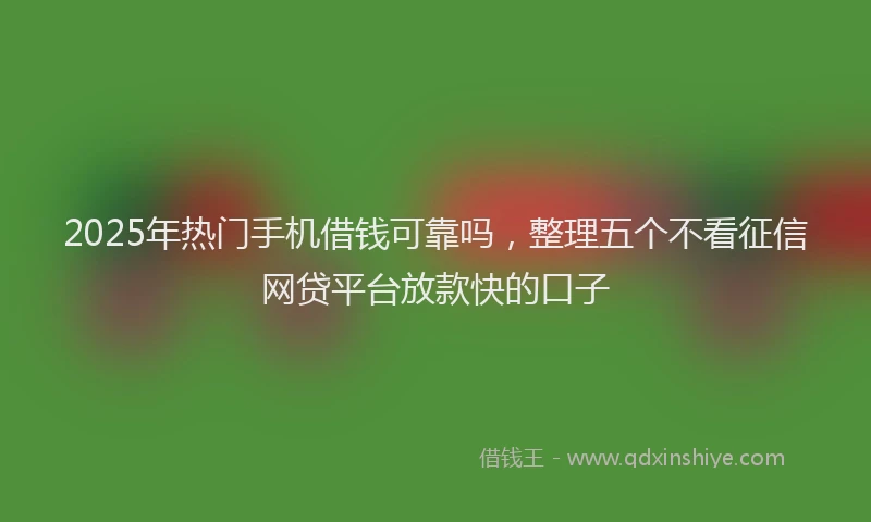2025年热门手机借钱可靠吗，整理五个不看征信网贷平台放款快的口子