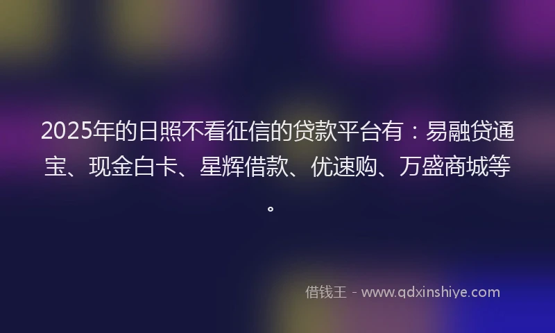 2025年的日照不看征信的贷款平台有：易融贷通宝、现金白卡、星辉借款、优速购、万盛商城等。