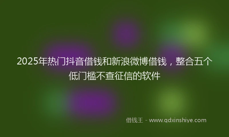 2025年热门抖音借钱和新浪微博借钱，整合五个低门槛不查征信的软件