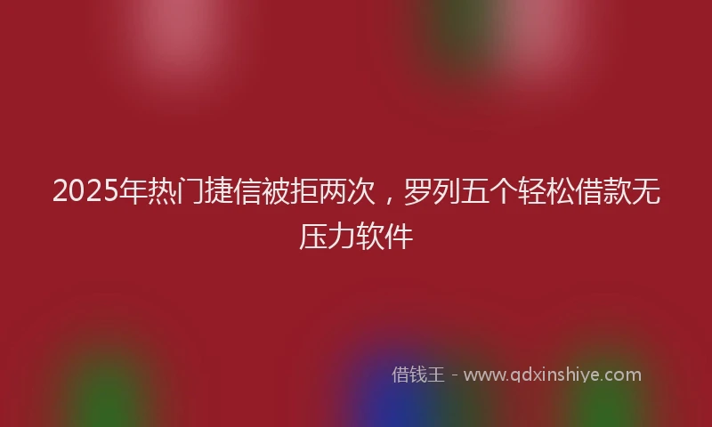 2025年热门捷信被拒两次，罗列五个轻松借款无压力软件