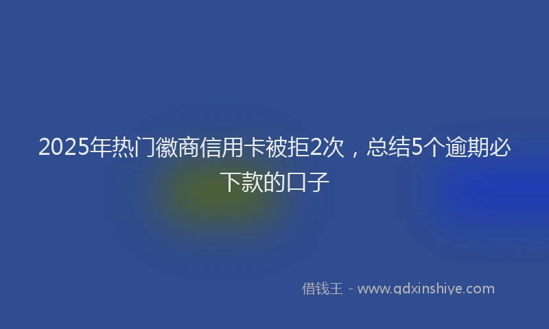 2025年热门徽商信用卡被拒2次，总结5个逾期必下款的口子
