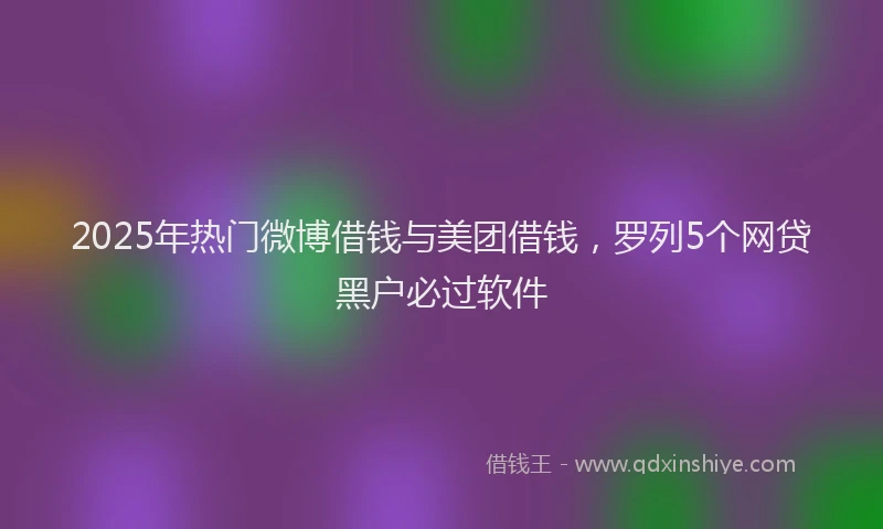 2025年热门微博借钱与美团借钱，罗列5个网贷黑户必过软件